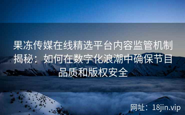 果冻传媒在线精选平台内容监管机制揭秘：如何在数字化浪潮中确保节目品质和版权安全