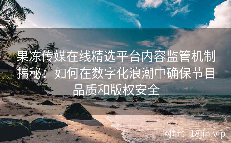 果冻传媒在线精选平台内容监管机制揭秘：如何在数字化浪潮中确保节目品质和版权安全