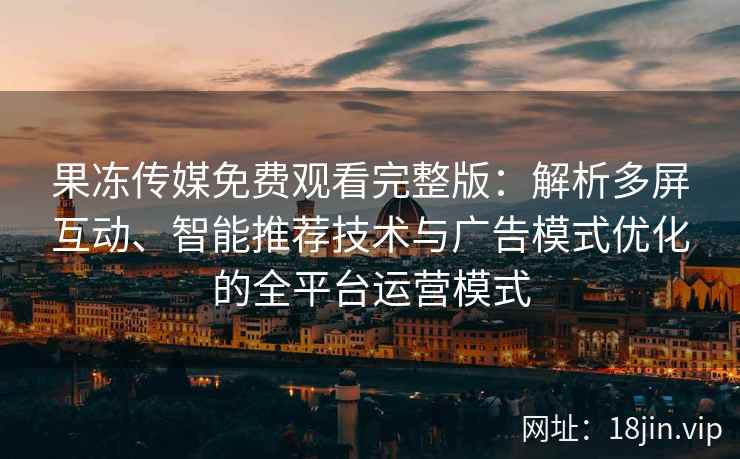 果冻传媒免费观看完整版：解析多屏互动、智能推荐技术与广告模式优化的全平台运营模式