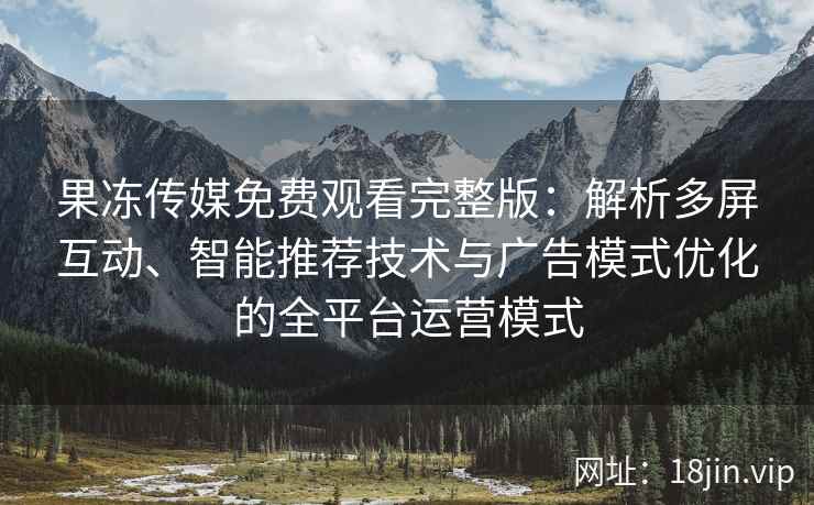 果冻传媒免费观看完整版：解析多屏互动、智能推荐技术与广告模式优化的全平台运营模式