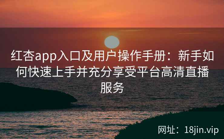 红杏app入口及用户操作手册：新手如何快速上手并充分享受平台高清直播服务
