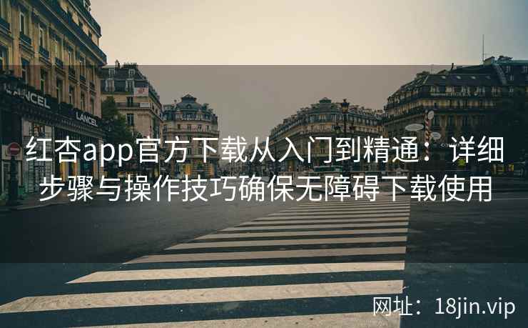 红杏app官方下载从入门到精通：详细步骤与操作技巧确保无障碍下载使用
