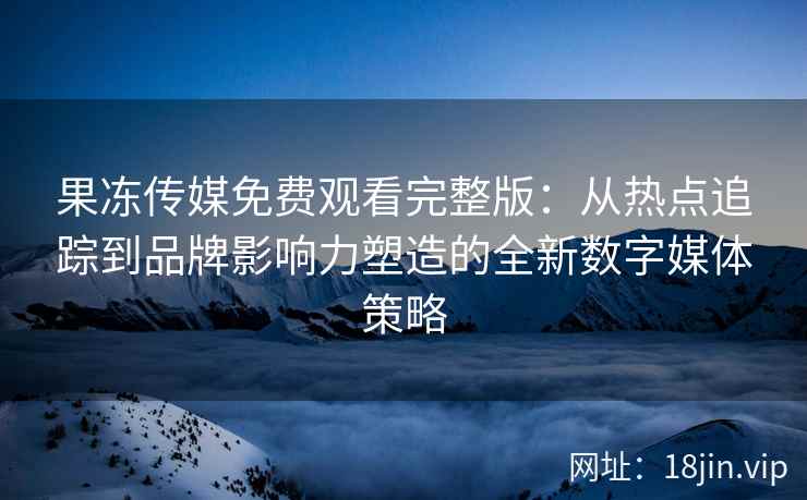 果冻传媒免费观看完整版：从热点追踪到品牌影响力塑造的全新数字媒体策略