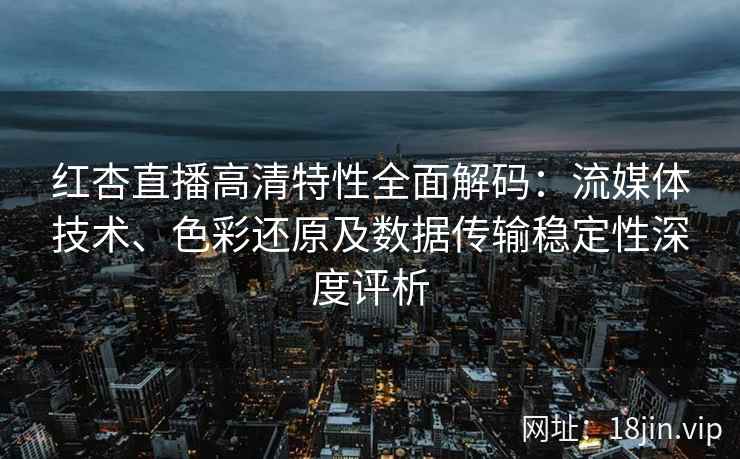 红杏直播高清特性全面解码：流媒体技术、色彩还原及数据传输稳定性深度评析