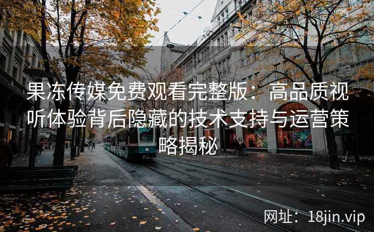 果冻传媒免费观看完整版：高品质视听体验背后隐藏的技术支持与运营策略揭秘