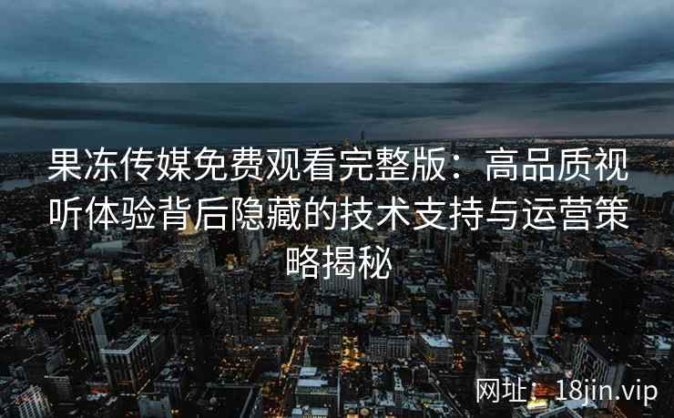 果冻传媒免费观看完整版：高品质视听体验背后隐藏的技术支持与运营策略揭秘