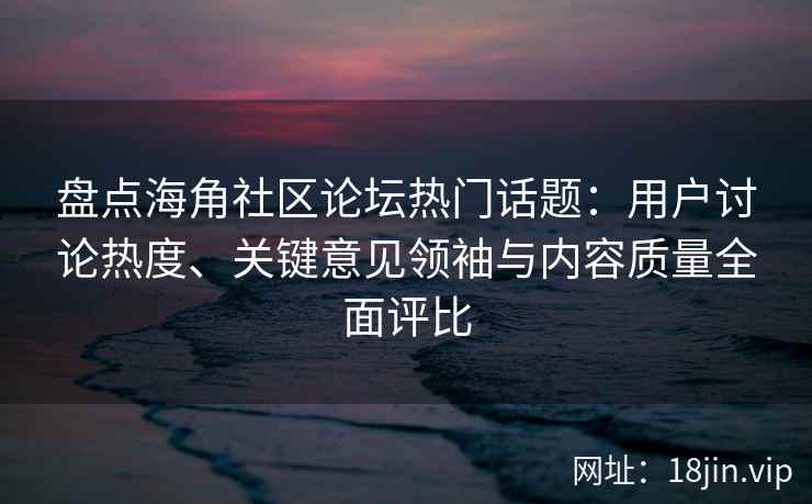 盘点海角社区论坛热门话题：用户讨论热度、关键意见领袖与内容质量全面评比