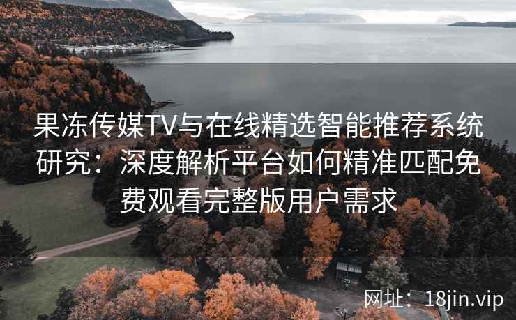 果冻传媒TV与在线精选智能推荐系统研究：深度解析平台如何精准匹配免费观看完整版用户需求