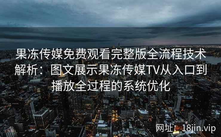 果冻传媒免费观看完整版全流程技术解析：图文展示果冻传媒TV从入口到播放全过程的系统优化