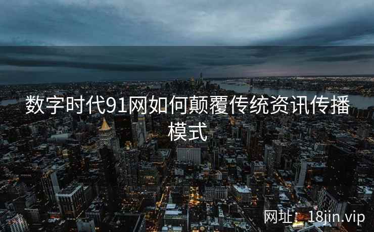 数字时代91网如何颠覆传统资讯传播模式