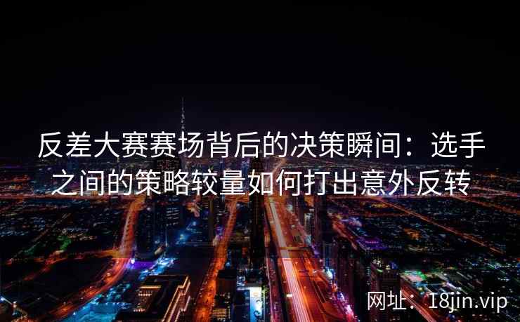 反差大赛赛场背后的决策瞬间：选手之间的策略较量如何打出意外反转