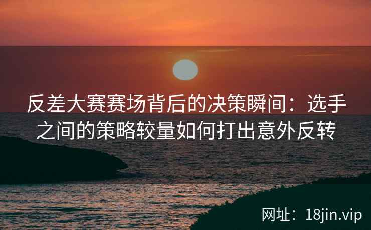 反差大赛赛场背后的决策瞬间：选手之间的策略较量如何打出意外反转