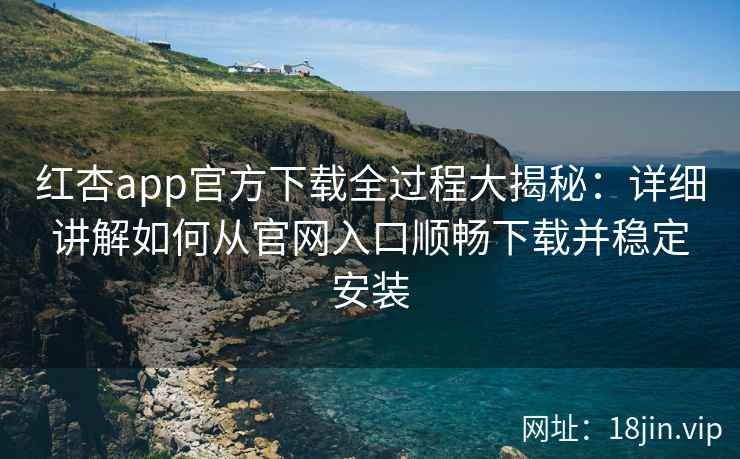 红杏app官方下载全过程大揭秘：详细讲解如何从官网入口顺畅下载并稳定安装