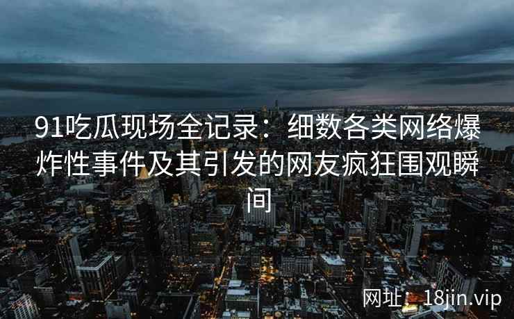 91吃瓜现场全记录：细数各类网络爆炸性事件及其引发的网友疯狂围观瞬间