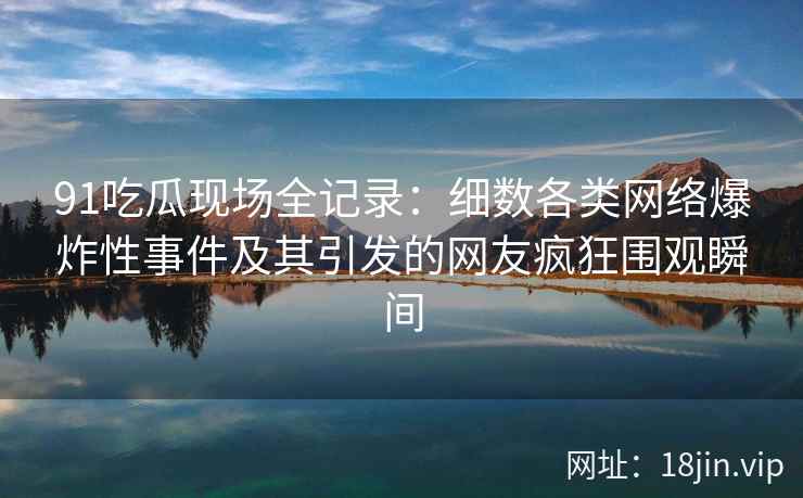 91吃瓜现场全记录：细数各类网络爆炸性事件及其引发的网友疯狂围观瞬间