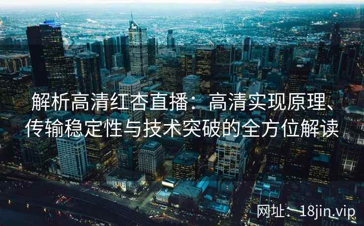 解析高清红杏直播：高清实现原理、传输稳定性与技术突破的全方位解读
