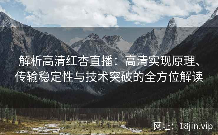 解析高清红杏直播：高清实现原理、传输稳定性与技术突破的全方位解读