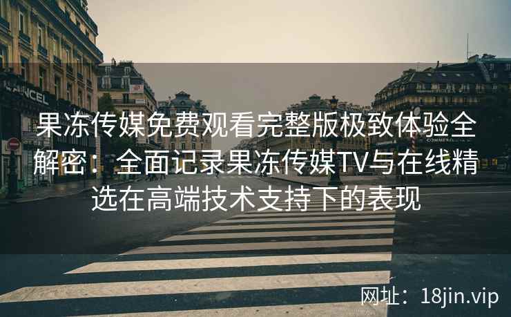 果冻传媒免费观看完整版极致体验全解密：全面记录果冻传媒TV与在线精选在高端技术支持下的表现