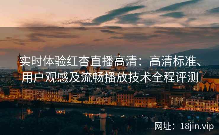 实时体验红杏直播高清：高清标准、用户观感及流畅播放技术全程评测