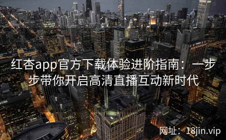 红杏app官方下载体验进阶指南：一步步带你开启高清直播互动新时代