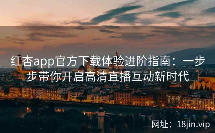 红杏app官方下载体验进阶指南：一步步带你开启高清直播互动新时代