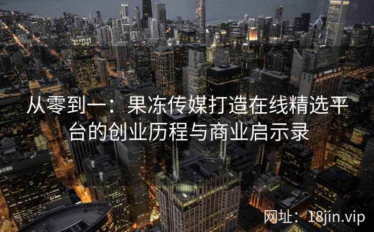 从零到一：果冻传媒打造在线精选平台的创业历程与商业启示录