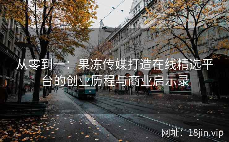从零到一：果冻传媒打造在线精选平台的创业历程与商业启示录