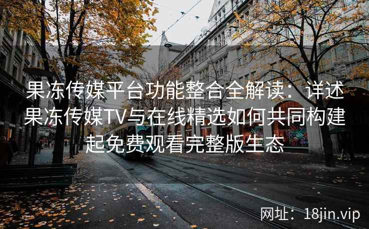 果冻传媒平台功能整合全解读：详述果冻传媒TV与在线精选如何共同构建起免费观看完整版生态
