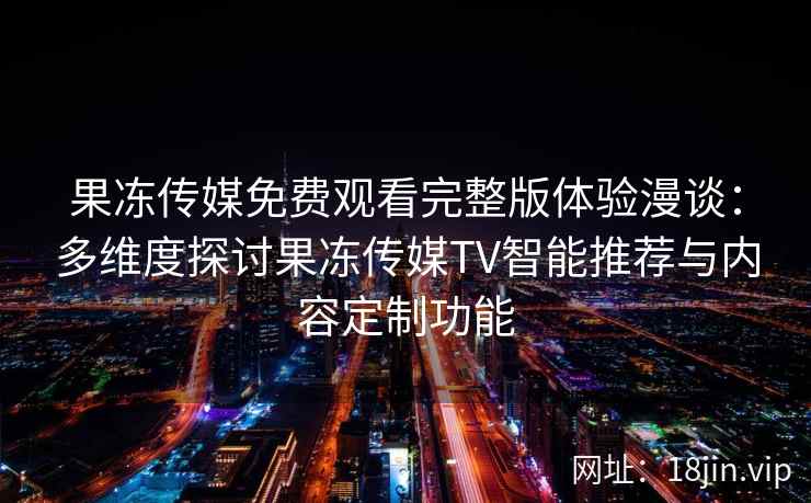 果冻传媒免费观看完整版体验漫谈：多维度探讨果冻传媒TV智能推荐与内容定制功能