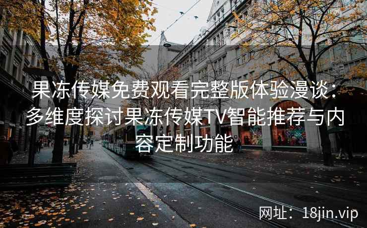 果冻传媒免费观看完整版体验漫谈：多维度探讨果冻传媒TV智能推荐与内容定制功能