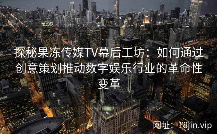 探秘果冻传媒TV幕后工坊：如何通过创意策划推动数字娱乐行业的革命性变革