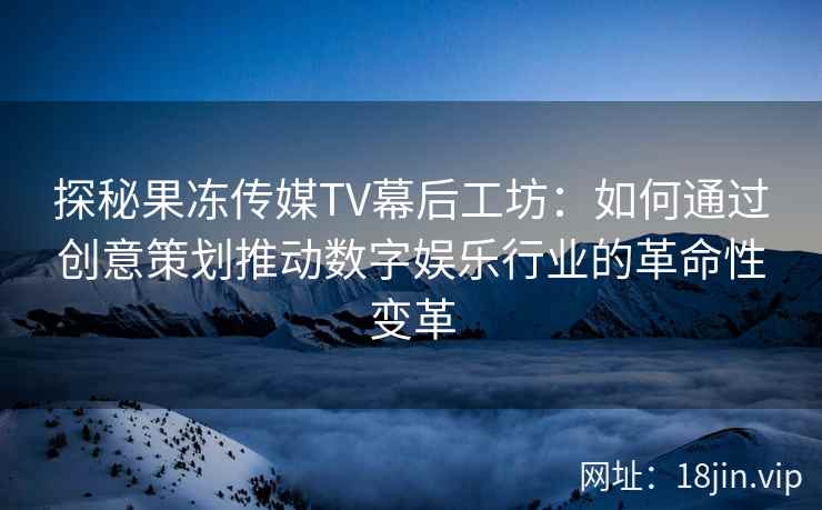 探秘果冻传媒TV幕后工坊：如何通过创意策划推动数字娱乐行业的革命性变革