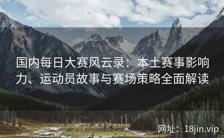 国内每日大赛风云录：本土赛事影响力、运动员故事与赛场策略全面解读