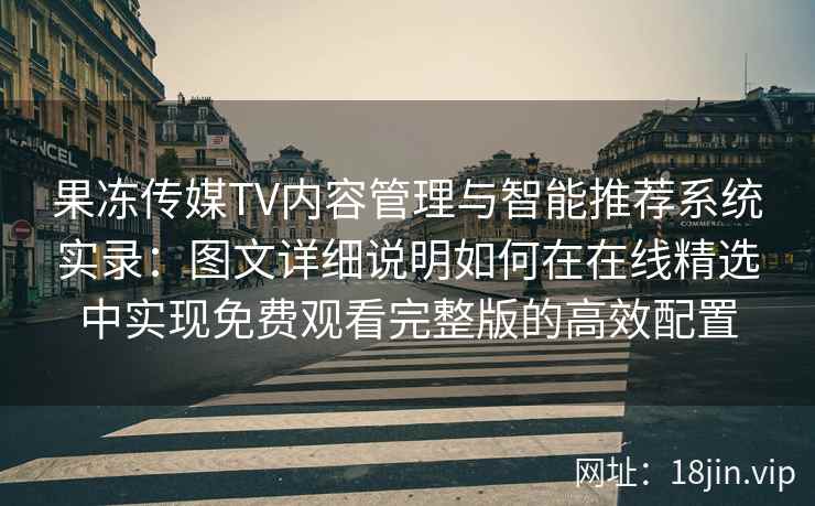果冻传媒TV内容管理与智能推荐系统实录：图文详细说明如何在在线精选中实现免费观看完整版的高效配置