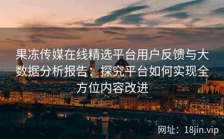 果冻传媒在线精选平台用户反馈与大数据分析报告：探究平台如何实现全方位内容改进