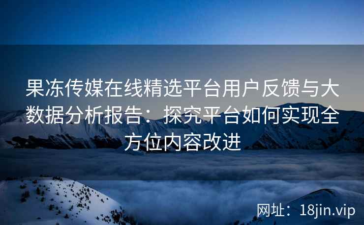 果冻传媒在线精选平台用户反馈与大数据分析报告：探究平台如何实现全方位内容改进