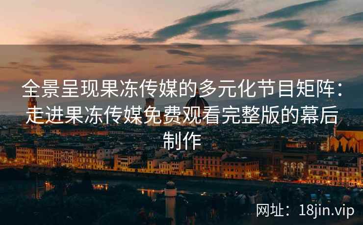 全景呈现果冻传媒的多元化节目矩阵：走进果冻传媒免费观看完整版的幕后制作
