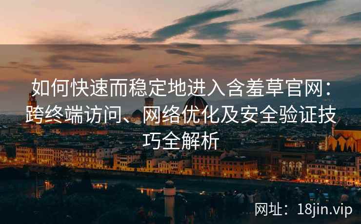 如何快速而稳定地进入含羞草官网：跨终端访问、网络优化及安全验证技巧全解析