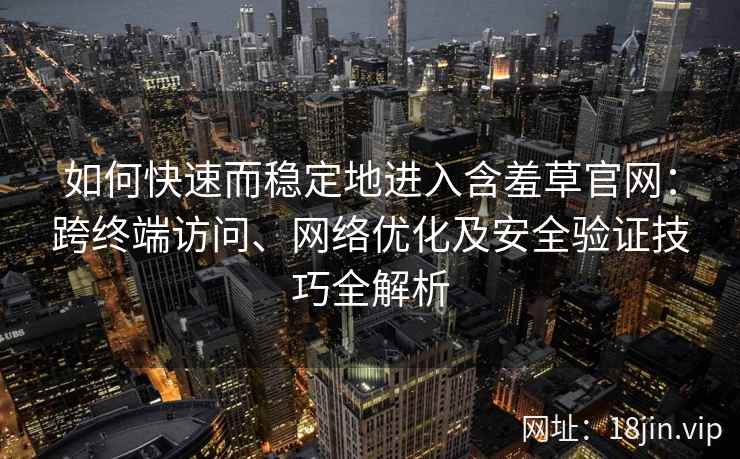 如何快速而稳定地进入含羞草官网：跨终端访问、网络优化及安全验证技巧全解析