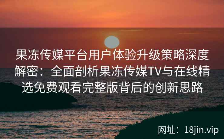 果冻传媒平台用户体验升级策略深度解密：全面剖析果冻传媒TV与在线精选免费观看完整版背后的创新思路