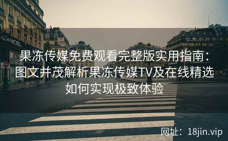 果冻传媒免费观看完整版实用指南：图文并茂解析果冻传媒TV及在线精选如何实现极致体验