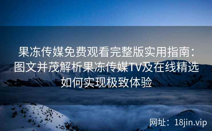 果冻传媒免费观看完整版实用指南：图文并茂解析果冻传媒TV及在线精选如何实现极致体验