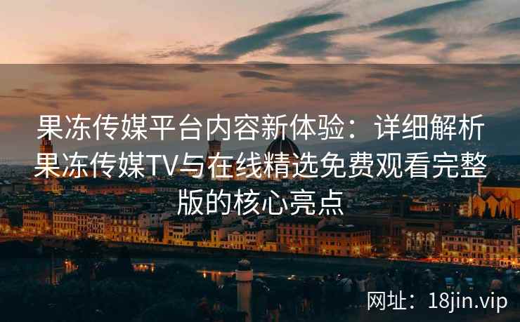 果冻传媒平台内容新体验：详细解析果冻传媒TV与在线精选免费观看完整版的核心亮点