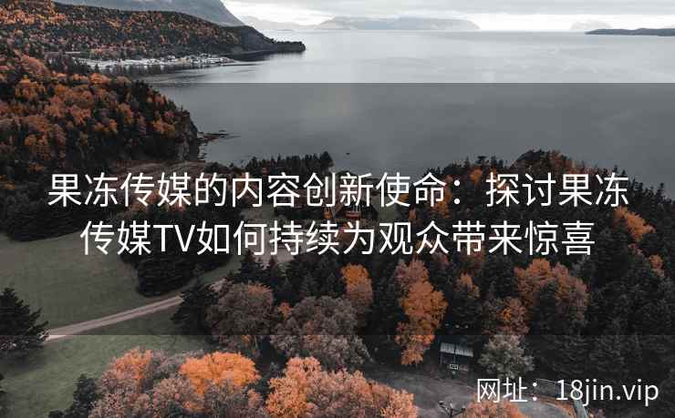 果冻传媒的内容创新使命：探讨果冻传媒TV如何持续为观众带来惊喜