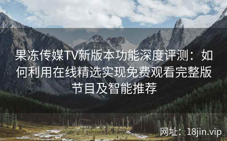 果冻传媒TV新版本功能深度评测：如何利用在线精选实现免费观看完整版节目及智能推荐