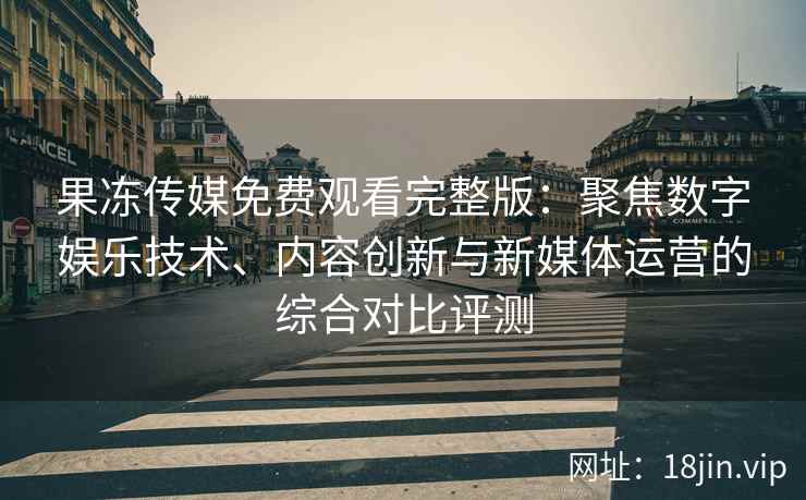 果冻传媒免费观看完整版：聚焦数字娱乐技术、内容创新与新媒体运营的综合对比评测