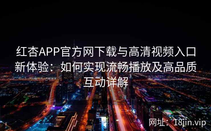 红杏APP官方网下载与高清视频入口新体验：如何实现流畅播放及高品质互动详解
