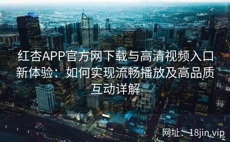 红杏APP官方网下载与高清视频入口新体验：如何实现流畅播放及高品质互动详解
