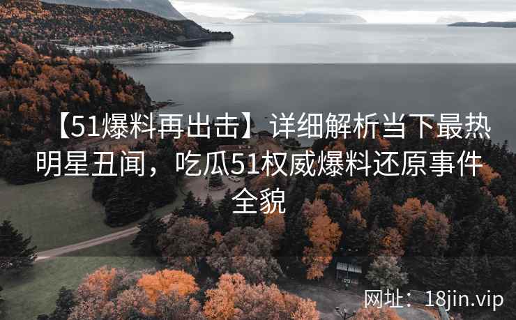 【51爆料再出击】详细解析当下最热明星丑闻，吃瓜51权威爆料还原事件全貌