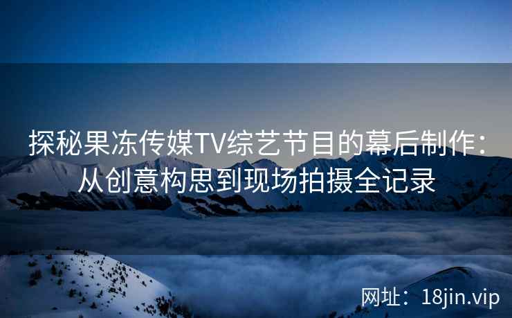 探秘果冻传媒TV综艺节目的幕后制作：从创意构思到现场拍摄全记录